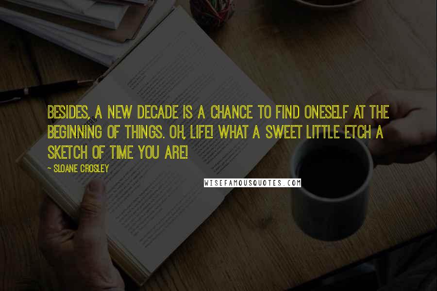 Sloane Crosley Quotes: Besides, a new decade is a chance to find oneself at the beginning of things. Oh, life! What a sweet little Etch A Sketch of time you are!