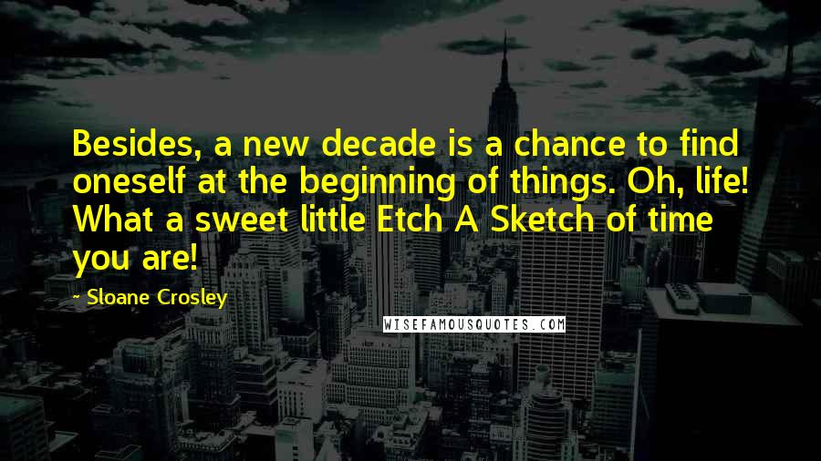 Sloane Crosley Quotes: Besides, a new decade is a chance to find oneself at the beginning of things. Oh, life! What a sweet little Etch A Sketch of time you are!