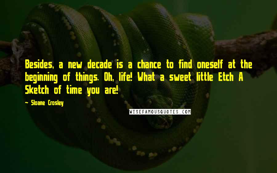 Sloane Crosley Quotes: Besides, a new decade is a chance to find oneself at the beginning of things. Oh, life! What a sweet little Etch A Sketch of time you are!
