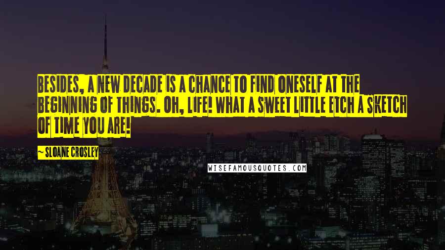 Sloane Crosley Quotes: Besides, a new decade is a chance to find oneself at the beginning of things. Oh, life! What a sweet little Etch A Sketch of time you are!