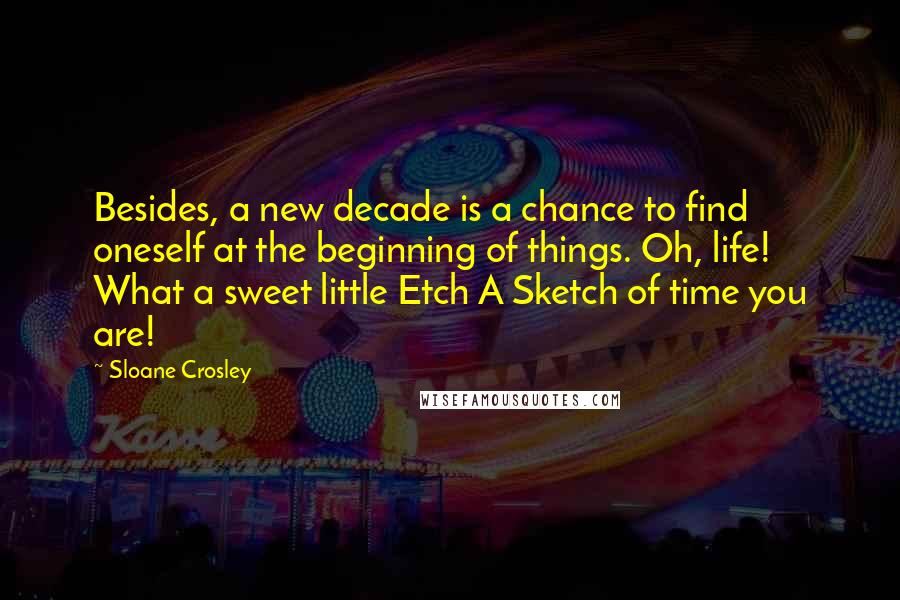 Sloane Crosley Quotes: Besides, a new decade is a chance to find oneself at the beginning of things. Oh, life! What a sweet little Etch A Sketch of time you are!