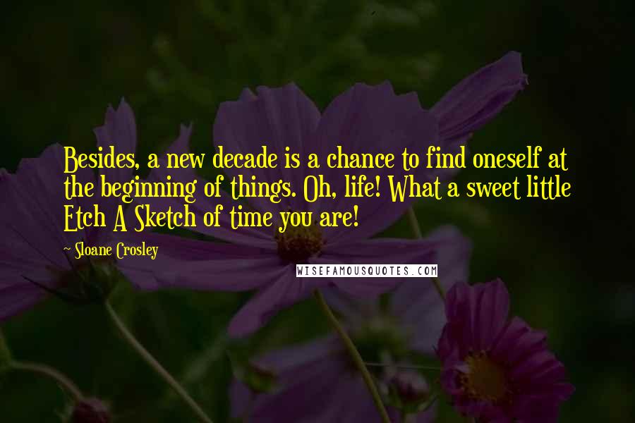 Sloane Crosley Quotes: Besides, a new decade is a chance to find oneself at the beginning of things. Oh, life! What a sweet little Etch A Sketch of time you are!