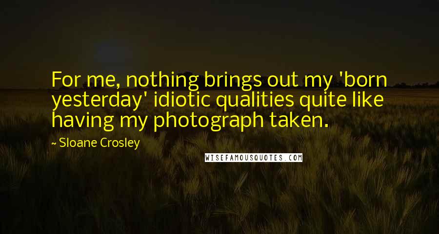 Sloane Crosley Quotes: For me, nothing brings out my 'born yesterday' idiotic qualities quite like having my photograph taken.