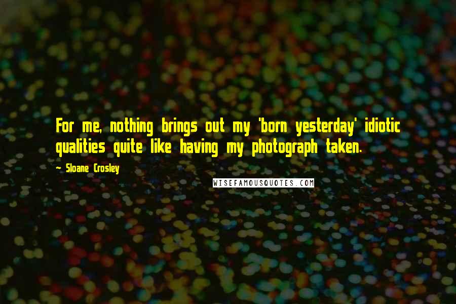 Sloane Crosley Quotes: For me, nothing brings out my 'born yesterday' idiotic qualities quite like having my photograph taken.