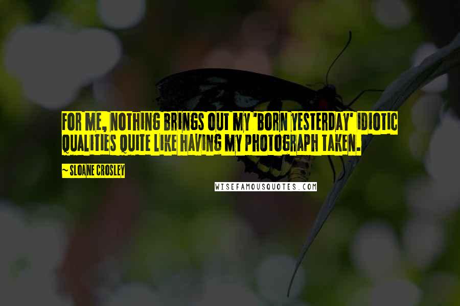 Sloane Crosley Quotes: For me, nothing brings out my 'born yesterday' idiotic qualities quite like having my photograph taken.