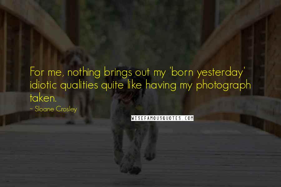 Sloane Crosley Quotes: For me, nothing brings out my 'born yesterday' idiotic qualities quite like having my photograph taken.
