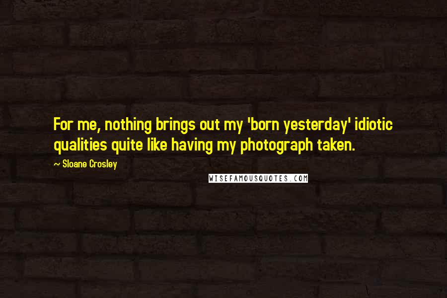Sloane Crosley Quotes: For me, nothing brings out my 'born yesterday' idiotic qualities quite like having my photograph taken.