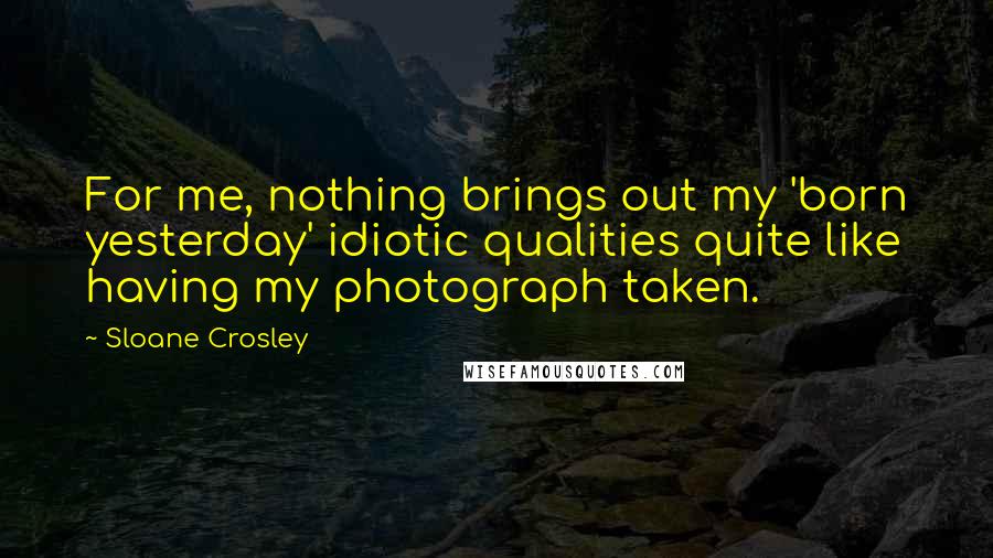 Sloane Crosley Quotes: For me, nothing brings out my 'born yesterday' idiotic qualities quite like having my photograph taken.