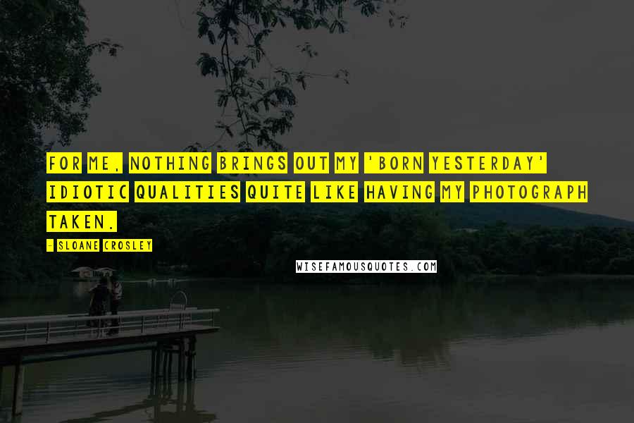 Sloane Crosley Quotes: For me, nothing brings out my 'born yesterday' idiotic qualities quite like having my photograph taken.