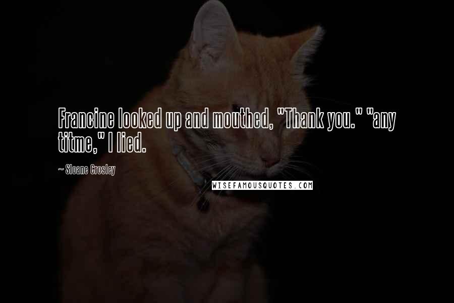 Sloane Crosley Quotes: Francine looked up and mouthed, "Thank you." "any titme," I lied.