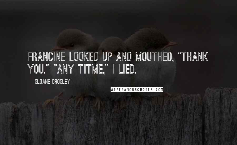 Sloane Crosley Quotes: Francine looked up and mouthed, "Thank you." "any titme," I lied.