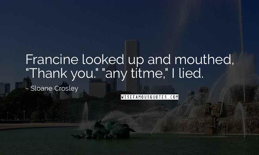 Sloane Crosley Quotes: Francine looked up and mouthed, "Thank you." "any titme," I lied.