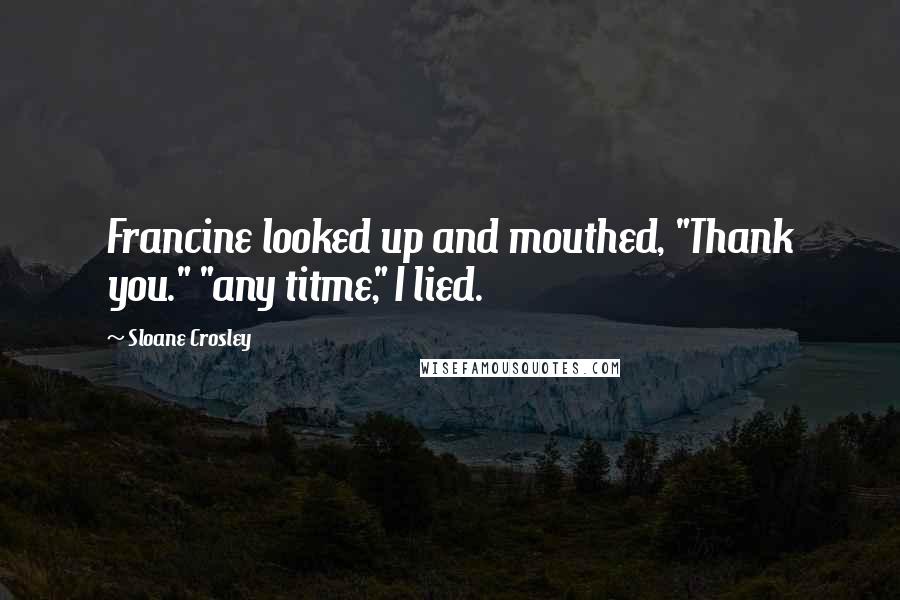 Sloane Crosley Quotes: Francine looked up and mouthed, "Thank you." "any titme," I lied.