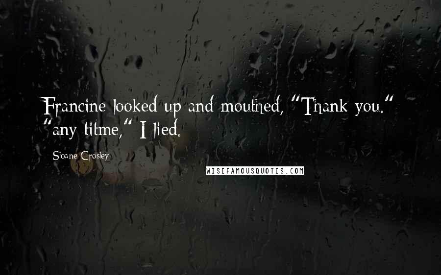Sloane Crosley Quotes: Francine looked up and mouthed, "Thank you." "any titme," I lied.