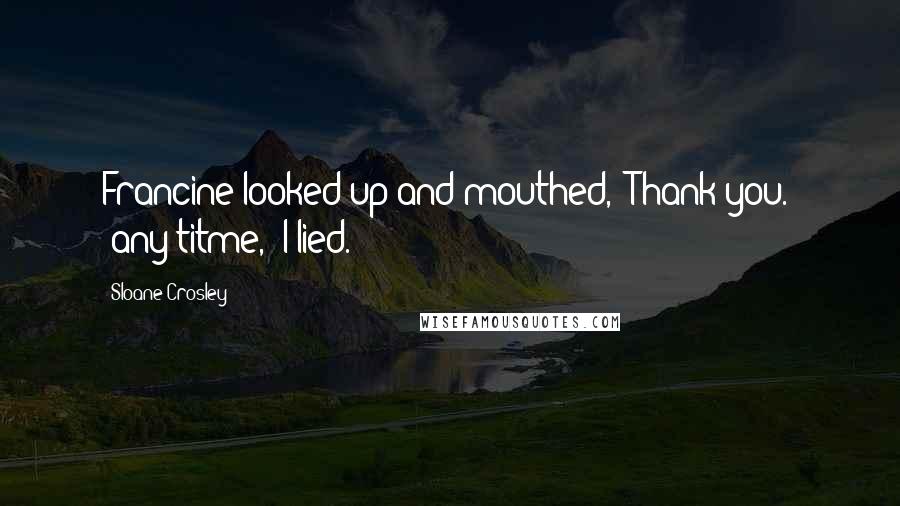 Sloane Crosley Quotes: Francine looked up and mouthed, "Thank you." "any titme," I lied.