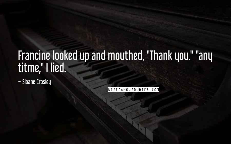 Sloane Crosley Quotes: Francine looked up and mouthed, "Thank you." "any titme," I lied.