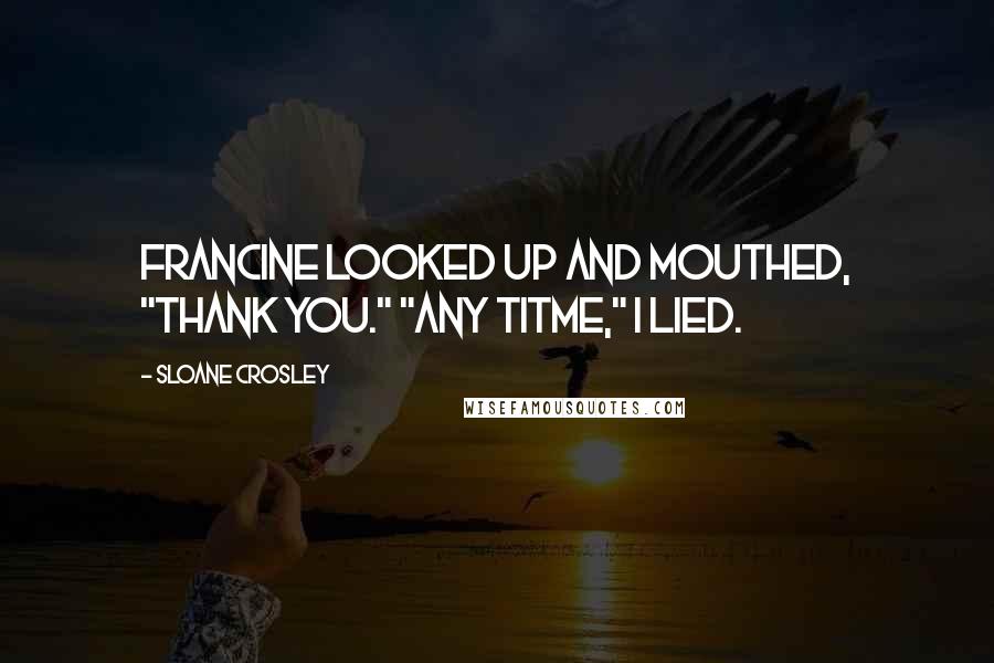 Sloane Crosley Quotes: Francine looked up and mouthed, "Thank you." "any titme," I lied.