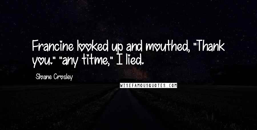 Sloane Crosley Quotes: Francine looked up and mouthed, "Thank you." "any titme," I lied.