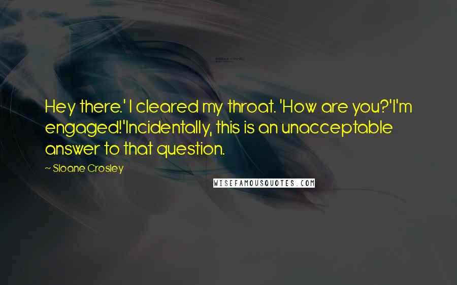 Sloane Crosley Quotes: Hey there.' I cleared my throat. 'How are you?'I'm engaged!'Incidentally, this is an unacceptable answer to that question.