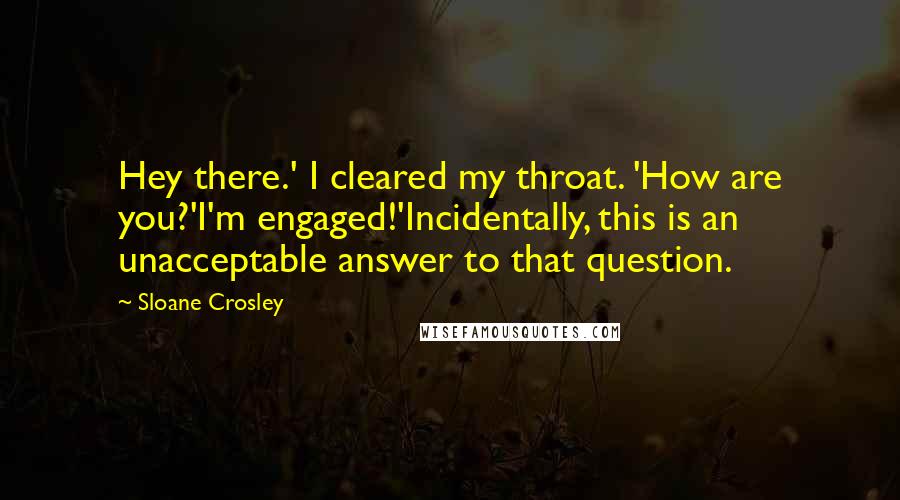 Sloane Crosley Quotes: Hey there.' I cleared my throat. 'How are you?'I'm engaged!'Incidentally, this is an unacceptable answer to that question.