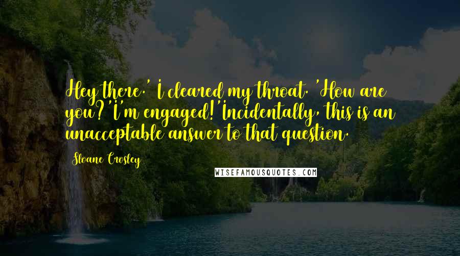 Sloane Crosley Quotes: Hey there.' I cleared my throat. 'How are you?'I'm engaged!'Incidentally, this is an unacceptable answer to that question.