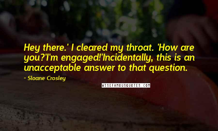 Sloane Crosley Quotes: Hey there.' I cleared my throat. 'How are you?'I'm engaged!'Incidentally, this is an unacceptable answer to that question.