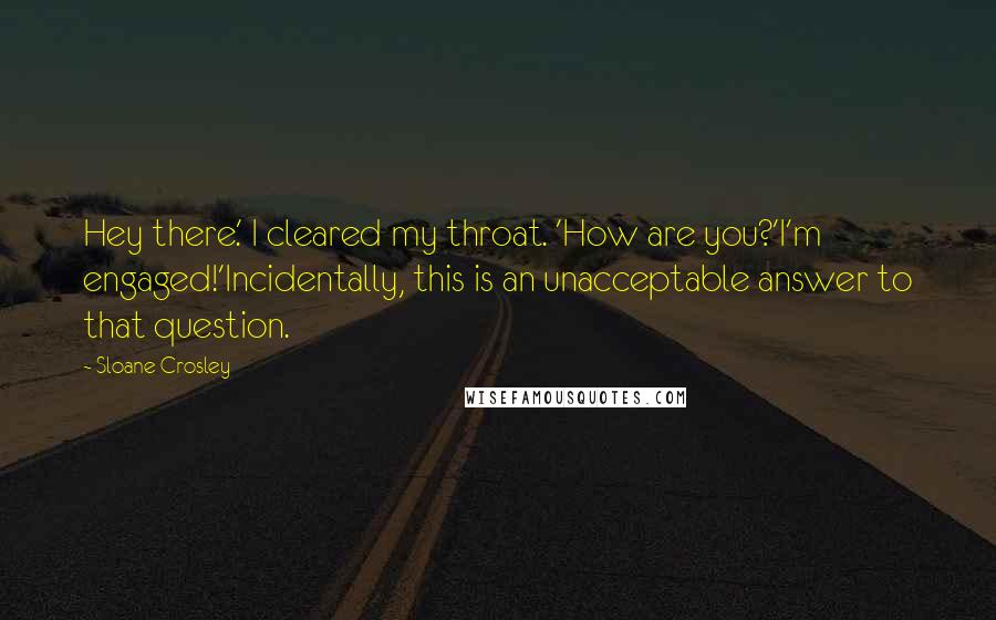 Sloane Crosley Quotes: Hey there.' I cleared my throat. 'How are you?'I'm engaged!'Incidentally, this is an unacceptable answer to that question.