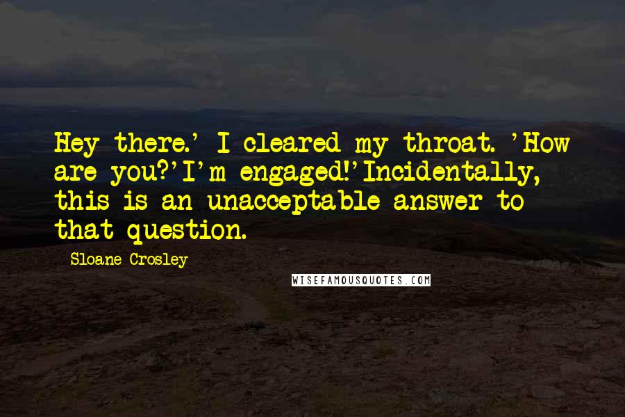 Sloane Crosley Quotes: Hey there.' I cleared my throat. 'How are you?'I'm engaged!'Incidentally, this is an unacceptable answer to that question.