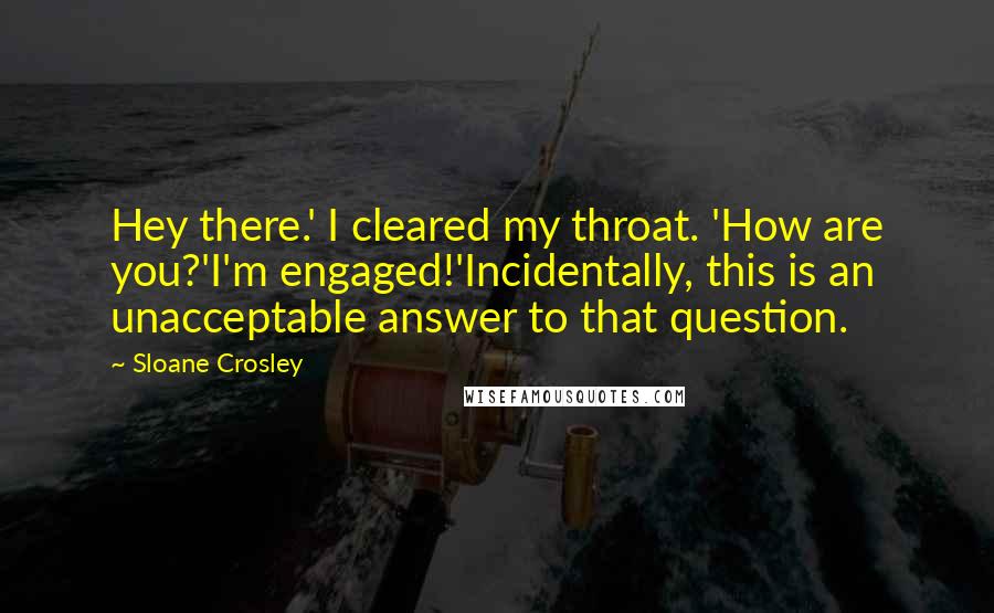 Sloane Crosley Quotes: Hey there.' I cleared my throat. 'How are you?'I'm engaged!'Incidentally, this is an unacceptable answer to that question.