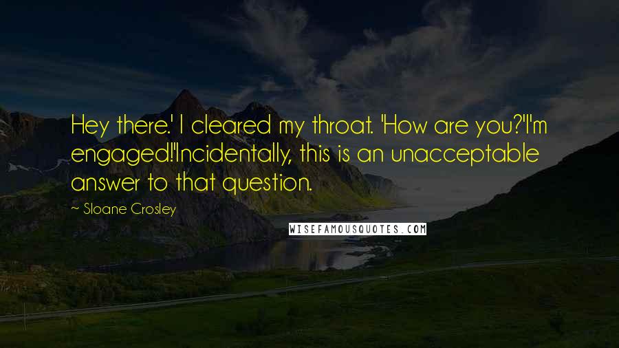 Sloane Crosley Quotes: Hey there.' I cleared my throat. 'How are you?'I'm engaged!'Incidentally, this is an unacceptable answer to that question.