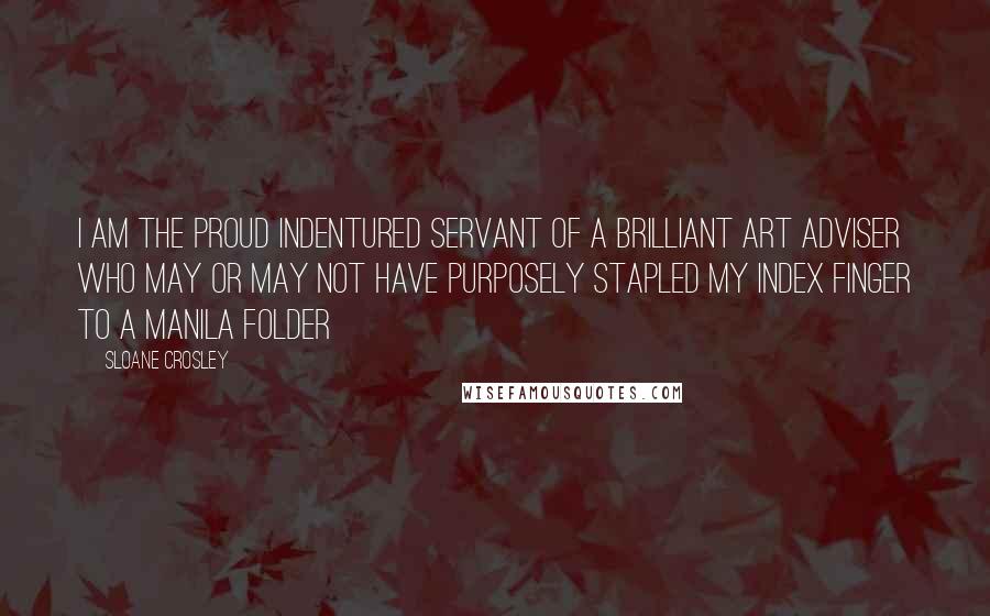 Sloane Crosley Quotes: I am the proud indentured servant of a brilliant art adviser who may or may not have purposely stapled my index finger to a manila folder
