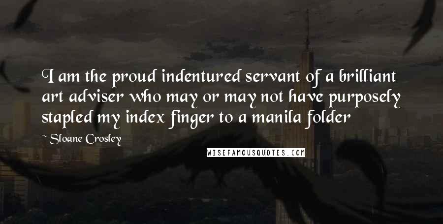 Sloane Crosley Quotes: I am the proud indentured servant of a brilliant art adviser who may or may not have purposely stapled my index finger to a manila folder