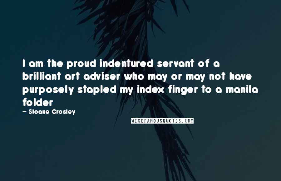 Sloane Crosley Quotes: I am the proud indentured servant of a brilliant art adviser who may or may not have purposely stapled my index finger to a manila folder