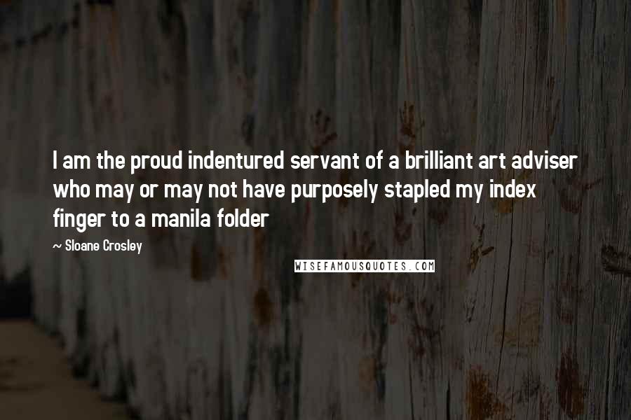 Sloane Crosley Quotes: I am the proud indentured servant of a brilliant art adviser who may or may not have purposely stapled my index finger to a manila folder