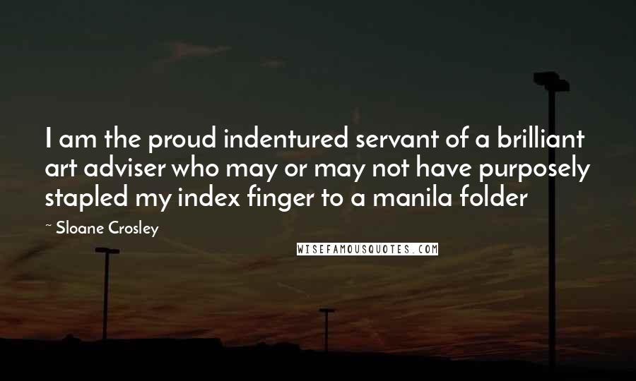 Sloane Crosley Quotes: I am the proud indentured servant of a brilliant art adviser who may or may not have purposely stapled my index finger to a manila folder