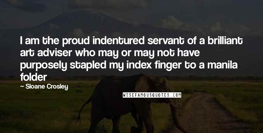 Sloane Crosley Quotes: I am the proud indentured servant of a brilliant art adviser who may or may not have purposely stapled my index finger to a manila folder