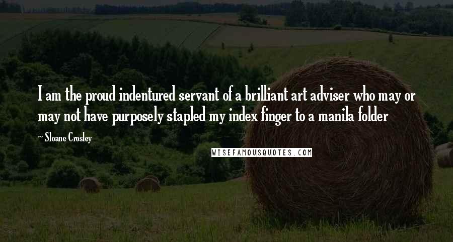 Sloane Crosley Quotes: I am the proud indentured servant of a brilliant art adviser who may or may not have purposely stapled my index finger to a manila folder