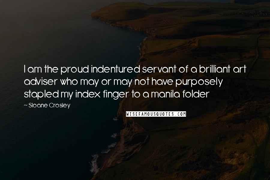 Sloane Crosley Quotes: I am the proud indentured servant of a brilliant art adviser who may or may not have purposely stapled my index finger to a manila folder