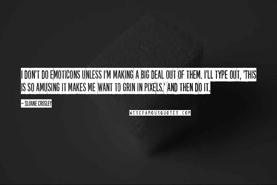 Sloane Crosley Quotes: I don't do emoticons unless I'm making a big deal out of them. I'll type out, 'This is so amusing it makes me want to grin in pixels.' And then do it.