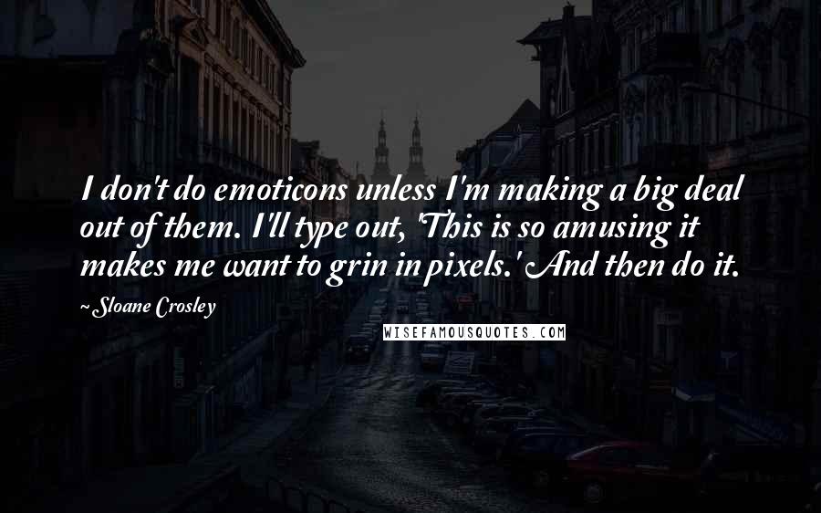 Sloane Crosley Quotes: I don't do emoticons unless I'm making a big deal out of them. I'll type out, 'This is so amusing it makes me want to grin in pixels.' And then do it.