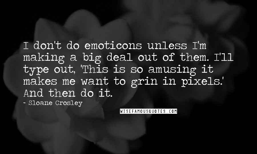 Sloane Crosley Quotes: I don't do emoticons unless I'm making a big deal out of them. I'll type out, 'This is so amusing it makes me want to grin in pixels.' And then do it.