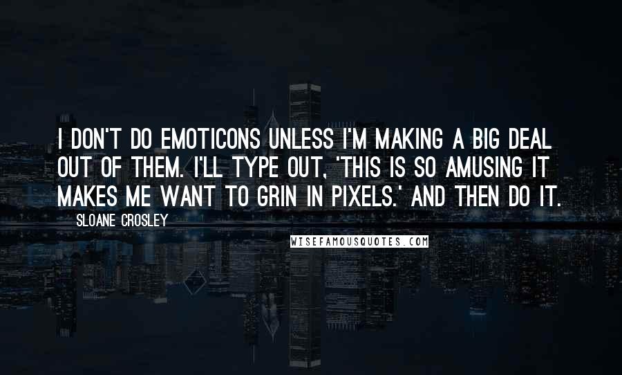 Sloane Crosley Quotes: I don't do emoticons unless I'm making a big deal out of them. I'll type out, 'This is so amusing it makes me want to grin in pixels.' And then do it.
