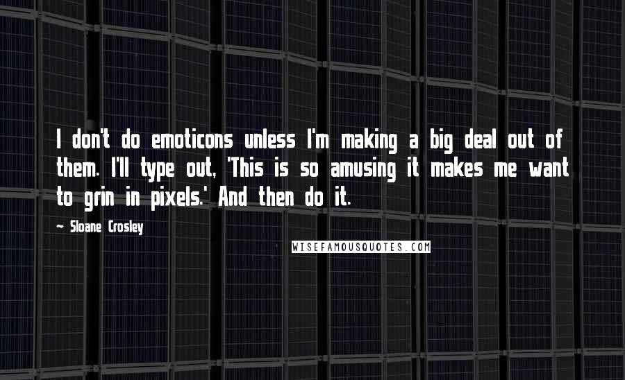 Sloane Crosley Quotes: I don't do emoticons unless I'm making a big deal out of them. I'll type out, 'This is so amusing it makes me want to grin in pixels.' And then do it.