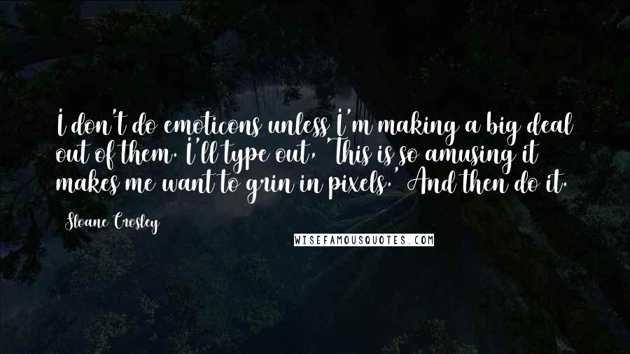 Sloane Crosley Quotes: I don't do emoticons unless I'm making a big deal out of them. I'll type out, 'This is so amusing it makes me want to grin in pixels.' And then do it.