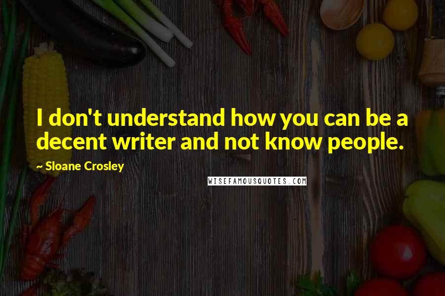 Sloane Crosley Quotes: I don't understand how you can be a decent writer and not know people.