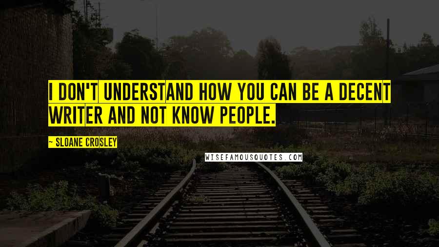 Sloane Crosley Quotes: I don't understand how you can be a decent writer and not know people.