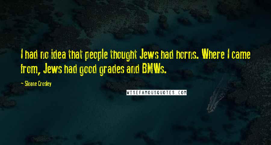 Sloane Crosley Quotes: I had no idea that people thought Jews had horns. Where I came from, Jews had good grades and BMWs.