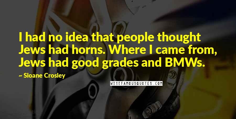 Sloane Crosley Quotes: I had no idea that people thought Jews had horns. Where I came from, Jews had good grades and BMWs.