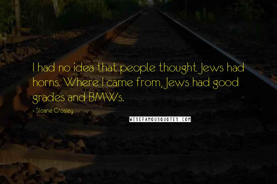 Sloane Crosley Quotes: I had no idea that people thought Jews had horns. Where I came from, Jews had good grades and BMWs.