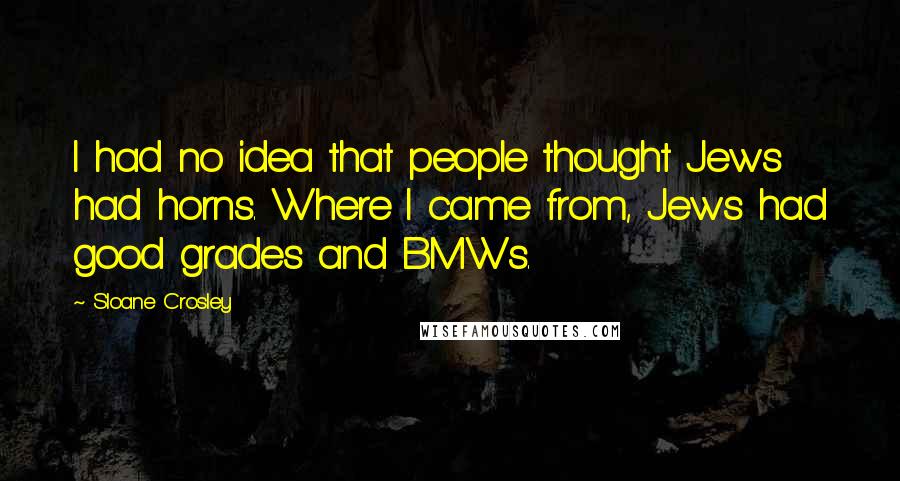 Sloane Crosley Quotes: I had no idea that people thought Jews had horns. Where I came from, Jews had good grades and BMWs.